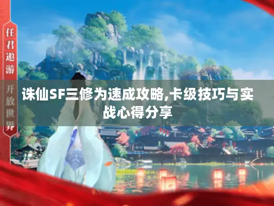 诛仙SF三修为速成攻略,卡级技巧与实战心得分享