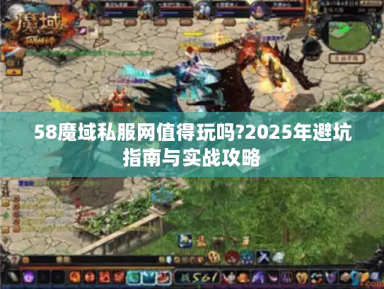 58魔域私服网值得玩吗?2025年避坑指南与实战攻略 58魔域私服网值得玩吗?2025年避坑指南与实战攻略