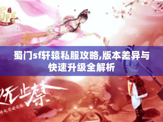 蜀门sf轩辕私服攻略,版本差异与快速升级全解析