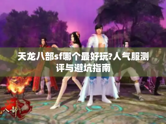 天龙八部sf哪个最好玩?人气服测评与避坑指南 天龙八部sf哪个最好玩?人气服测评与避坑指南