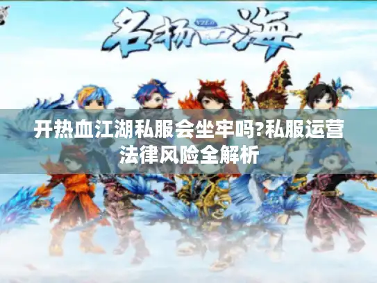 开热血江湖私服会坐牢吗?私服运营法律风险全解析