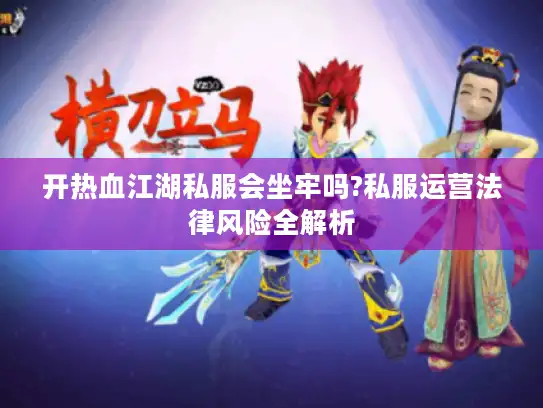 开热血江湖私服会坐牢吗?私服运营法律风险全解析