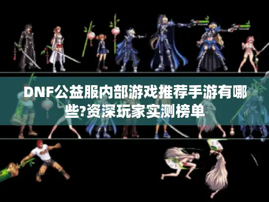 DNF公益服内部游戏推荐手游有哪些?资深玩家实测榜单
