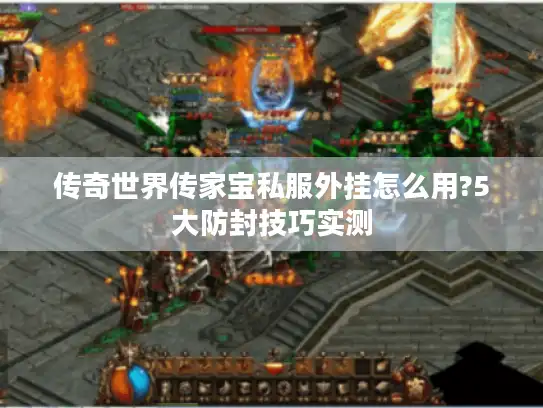 传奇世界传家宝私服外挂怎么用?5大防封技巧实测