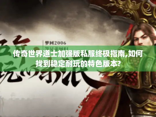 传奇世界道士加强版私服终极指南,如何找到稳定耐玩的特色版本?