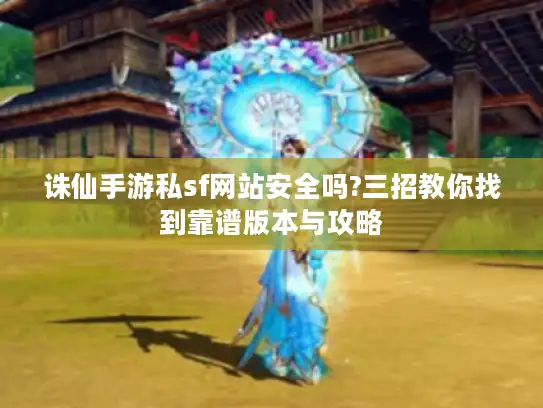 诛仙手游私sf网站安全吗?三招教你找到靠谱版本与攻略