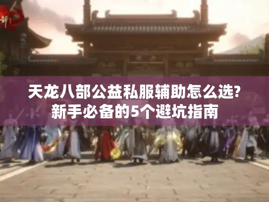 天龙八部公益私服辅助怎么选?新手必备的5个避坑指南