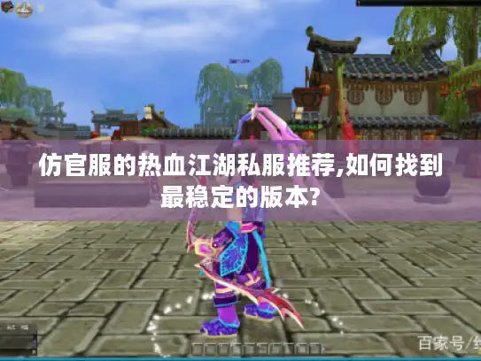 仿官服的热血江湖私服推荐,如何找到最稳定的版本? 仿官服的热血江湖私服推荐,如何找到最稳定的版本?