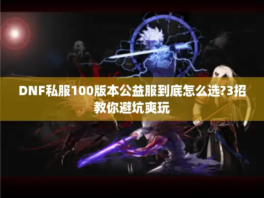 DNF私服100版本公益服到底怎么选?3招教你避坑爽玩