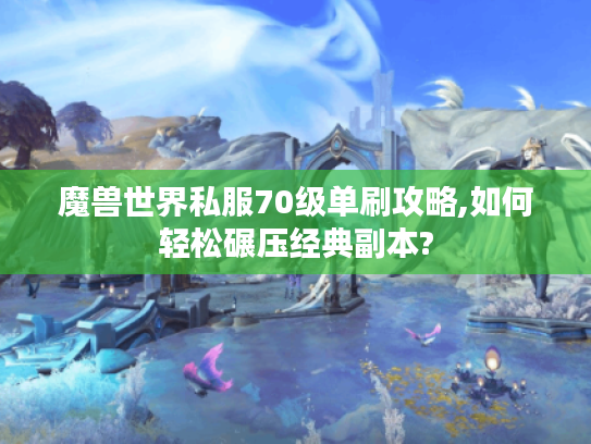 魔兽世界私服70级单刷攻略,如何轻松碾压经典副本?