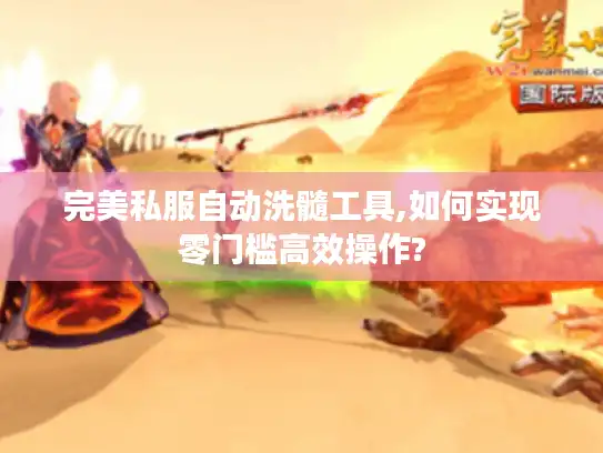 完美私服自动洗髓工具,如何实现零门槛高效操作? 完美私服自动洗髓工具,如何实现零门槛高效操作?