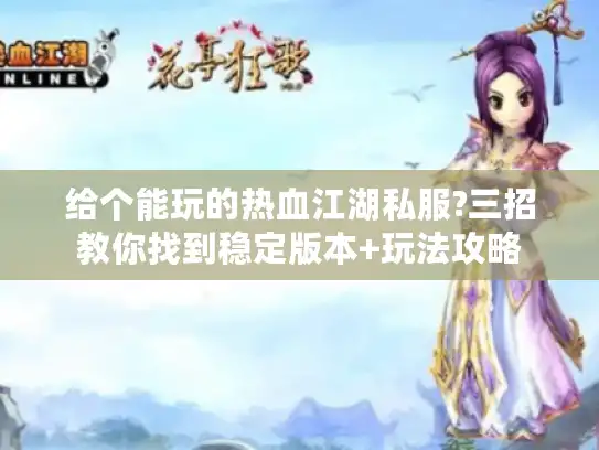 给个能玩的热血江湖私服?三招教你找到稳定版本+玩法攻略