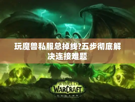 玩魔兽私服总掉线?五步彻底解决连接难题
