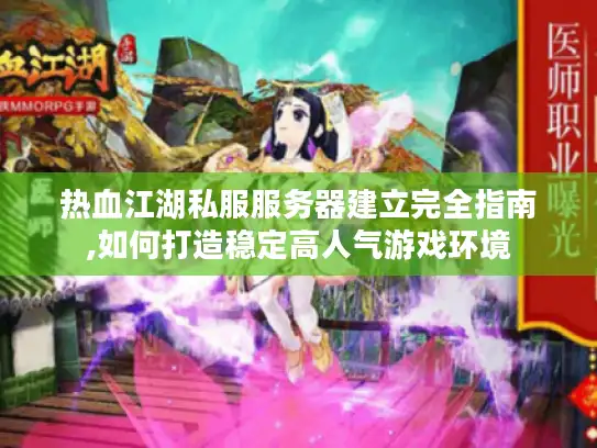热血江湖私服服务器建立完全指南,如何打造稳定高人气游戏环境