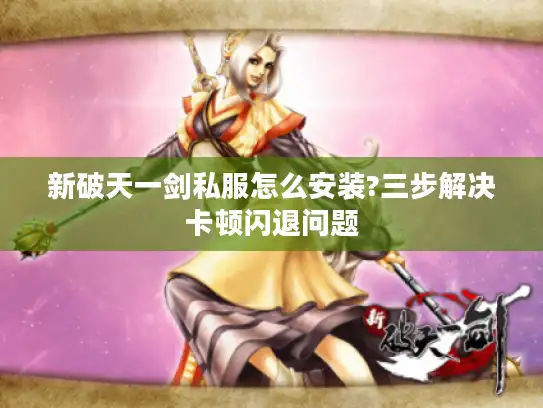 新破天一剑私服怎么安装?三步解决卡顿闪退问题