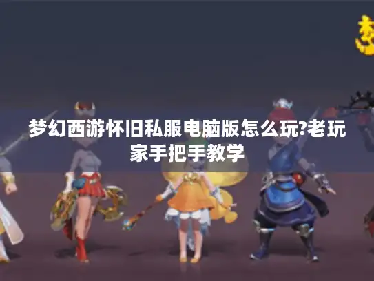 梦幻西游怀旧私服电脑版怎么玩?老玩家手把手教学