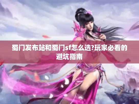 蜀门发布站和蜀门sf怎么选?玩家必看的避坑指南