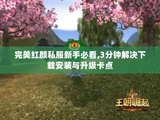完美红颜私服新手必看,3分钟解决下载安装与升级卡点 完美红颜私服新手必看,3分钟解决下载安装与升级卡点