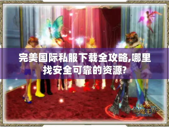 完美国际私服下载全攻略,哪里找安全可靠的资源? 完美国际私服下载全攻略,哪里找安全可靠的资源?