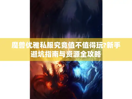 魔兽优雅私服究竟值不值得玩?新手避坑指南与资源全攻略