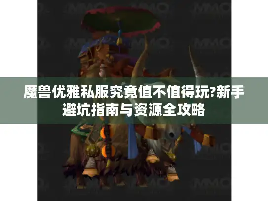 魔兽优雅私服究竟值不值得玩?新手避坑指南与资源全攻略