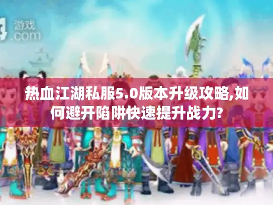 热血江湖私服5.0版本升级攻略,如何避开陷阱快速提升战力? 热血江湖私服5.0版本升级攻略,如何避开陷阱快速提升战力?