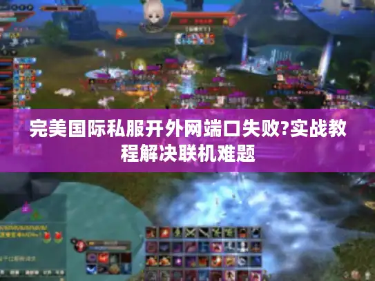 完美国际私服开外网端口失败?实战教程解决联机难题