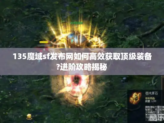 135魔域sf发布网如何高效获取顶级装备?进阶攻略揭秘