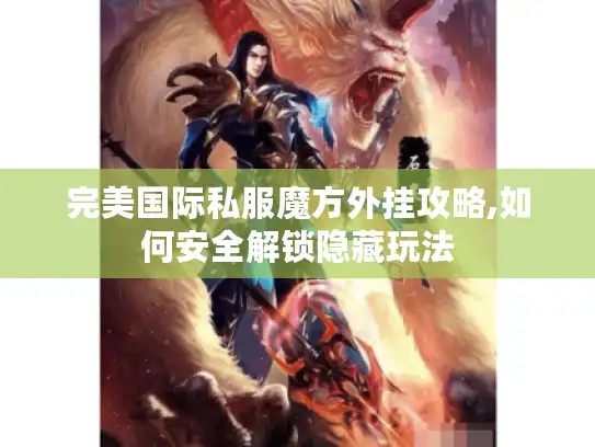 完美国际私服魔方外挂攻略,如何安全解锁隐藏玩法 完美国际私服魔方外挂攻略,如何安全解锁隐藏玩法
