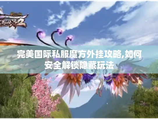 完美国际私服魔方外挂攻略,如何安全解锁隐藏玩法 完美国际私服魔方外挂攻略,如何安全解锁隐藏玩法