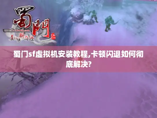 蜀门sf虚拟机安装教程,卡顿闪退如何彻底解决?
