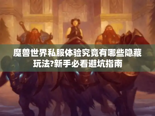 魔兽世界私服体验究竟有哪些隐藏玩法?新手必看避坑指南