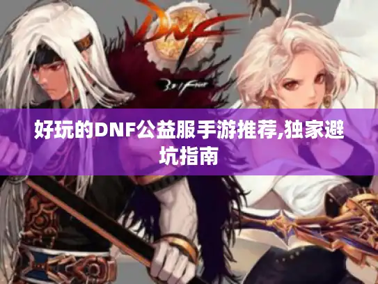 好玩的DNF公益服手游推荐,独家避坑指南 好玩的DNF公益服手游推荐,独家避坑指南