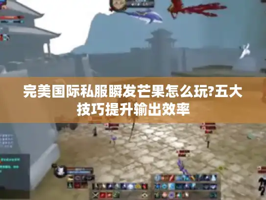 完美国际私服瞬发芒果怎么玩?五大技巧提升输出效率 完美国际私服瞬发芒果怎么玩?五大技巧提升输出效率