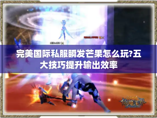 完美国际私服瞬发芒果怎么玩?五大技巧提升输出效率 完美国际私服瞬发芒果怎么玩?五大技巧提升输出效率