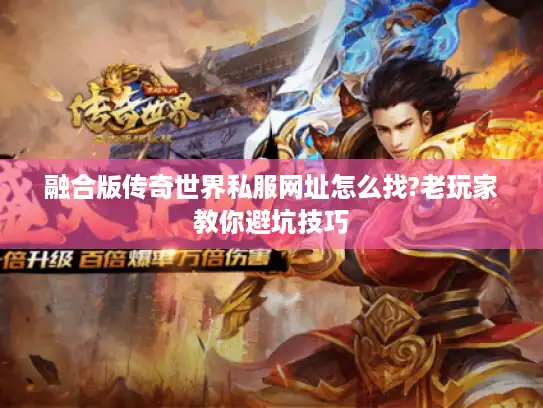 融合版传奇世界私服网址怎么找?老玩家教你避坑技巧