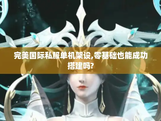 完美国际私服单机架设,零基础也能成功搭建吗?