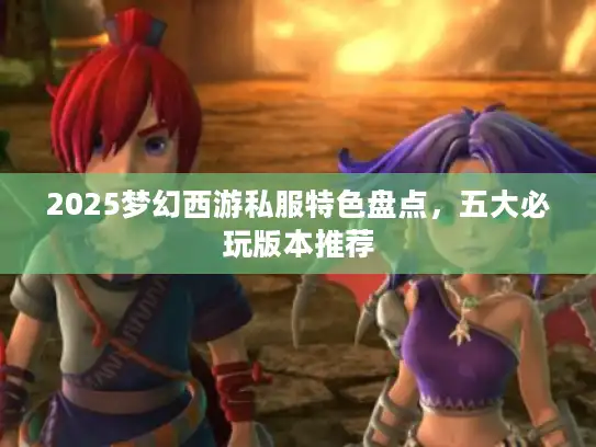 2025梦幻西游私服特色盘点,五大必玩版本推荐 2025梦幻西游私服特色盘点,五大必玩版本推荐