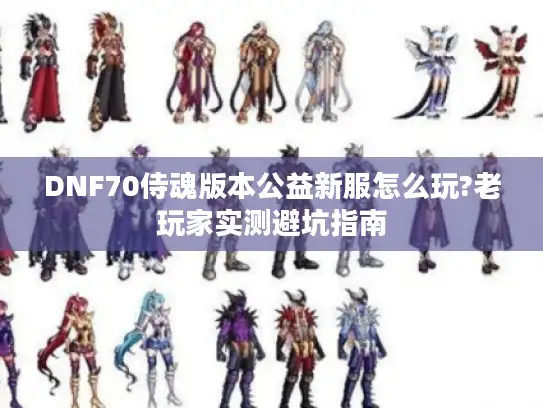 DNF70侍魂版本公益新服怎么玩?老玩家实测避坑指南