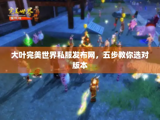 大叶完美世界私服发布网,五步教你选对版本 大叶完美世界私服发布网,五步教你选对版本