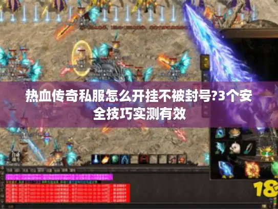 热血传奇私服怎么开挂不被封号?3个安全技巧实测有效