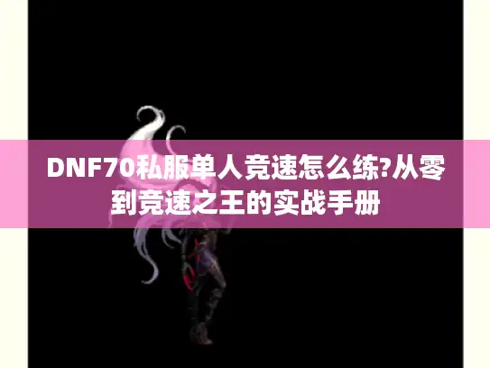 DNF70私服单人竞速怎么练?从零到竞速之王的实战手册