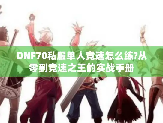 DNF70私服单人竞速怎么练?从零到竞速之王的实战手册
