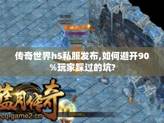 传奇世界h5私服发布,如何避开90%玩家踩过的坑?