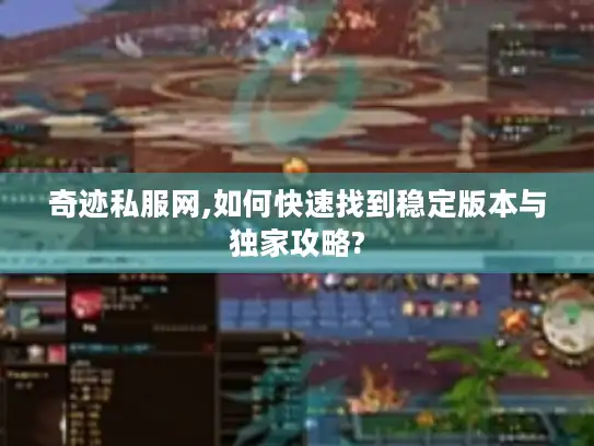 奇迹私服网,如何快速找到稳定版本与独家攻略?