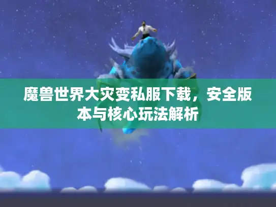 魔兽世界大灾变私服下载，安全版本与核心玩法解析