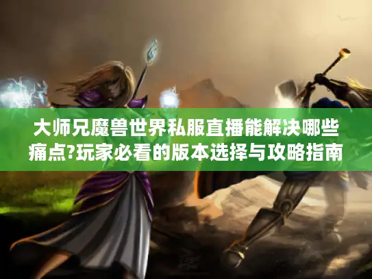大师兄魔兽世界私服直播能解决哪些痛点?玩家必看的版本选择与攻略指南