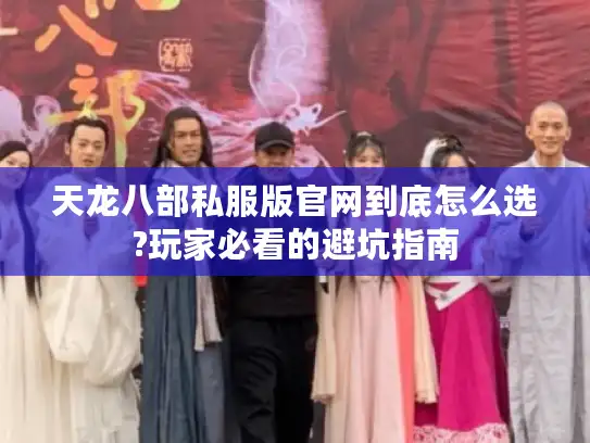 天龙八部私服版官网到底怎么选?玩家必看的避坑指南