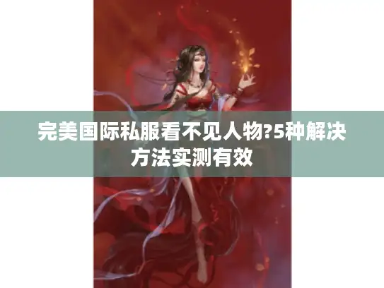完美国际私服看不见人物?5种解决方法实测有效