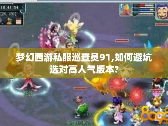 梦幻西游私服巡查员91,如何避坑选对高人气版本?